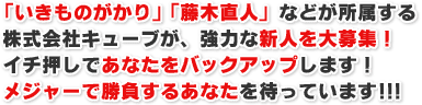 「いきものがかり」「藤木直人」などが所属する株式会社キューブが、強力な新人を大募集！ イチ押しであなたをバックアップします！ メジャーで勝負するあなたを待っています!!!