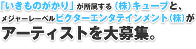  「いきものがかり」が所属する（株）キューブと、メジャーレーベルビクターエンタテインメント（株）がアーティストを大募集。